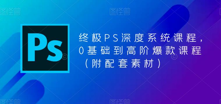 终极PS深度系统课程，0基础到高阶爆款课程（附配套素材）-无痕资源库