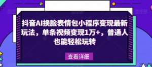 抖音AI换脸表情包小程序变现最新玩法，单条视频变现1万+，普通人也能轻松玩转！-无痕资源库
