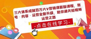 三大体系成就百万大V营销课新版课程，账号·内容·运营全新‭升‬级，助你‭通‬‭关短视‬‭频‬运营之路-无痕资源库