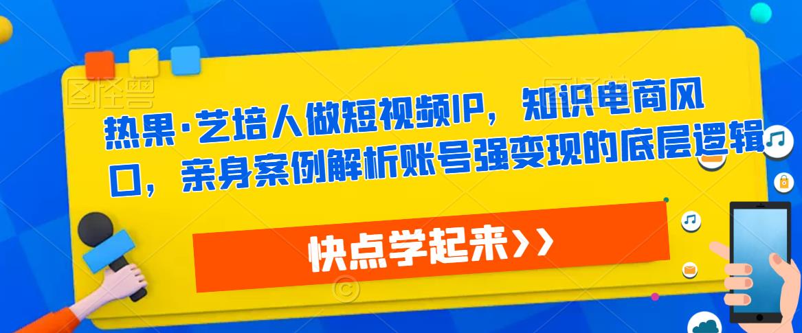 热果·艺培人做短视频IP，知识电商风口，亲身案例解析账号强变现的底层逻辑-无痕资源库