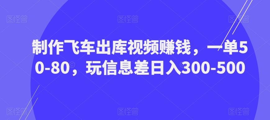 制作飞车出库视频赚钱，一单50-80，玩信息差日入300-500-无痕资源库