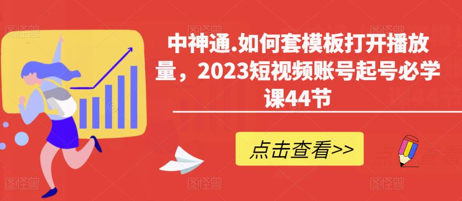 中神通.如何套模板打开播放量，2023短视频账号起号必学课44节（送钩子模板和文档资料）-无痕资源库