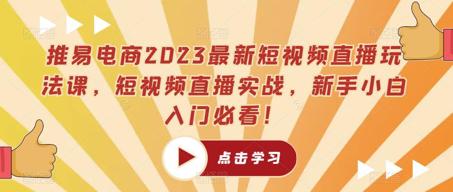 推易电商2023最新短视频直播玩法课,短视频直播实战,新手小白入门必看!-无痕资源库