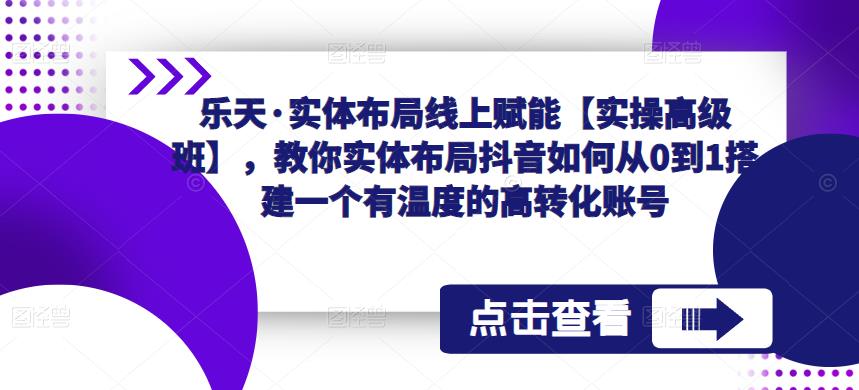 乐天·实体布局线上赋能【实操高级班】，教你实体布局抖音如何从0到1搭建一个有温度的高转化账号-无痕资源库