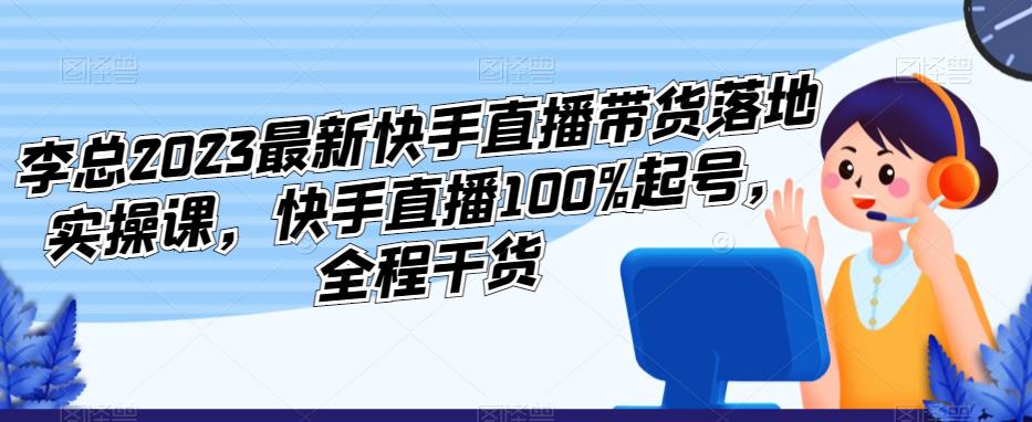 李总2023最新快手直播带货落地实操课，快手直播100%起号，全程干货-无痕资源库