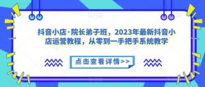 抖音小店·院长弟子班，2023年最新抖音小店运营教程，从零到一手把手系统教学-无痕资源库