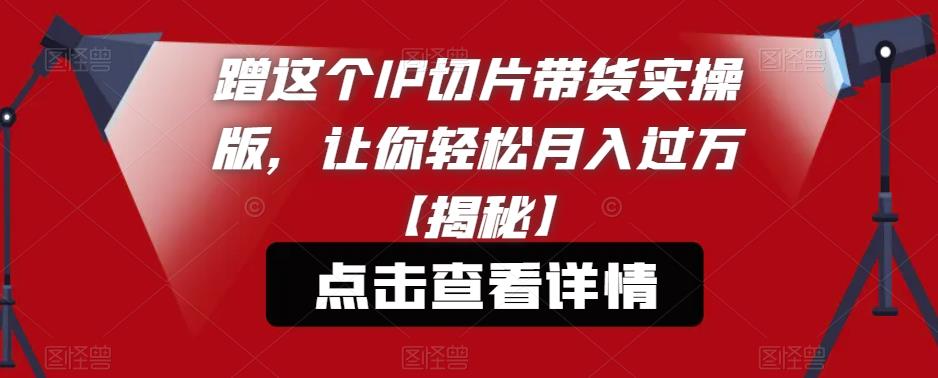 蹭这个IP切片带货实操版,让你轻松月入过万【揭秘】-无痕资源库
