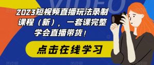 2023短视频直播玩法录制课程（新），一套课完整学会直播带货！-无痕资源库