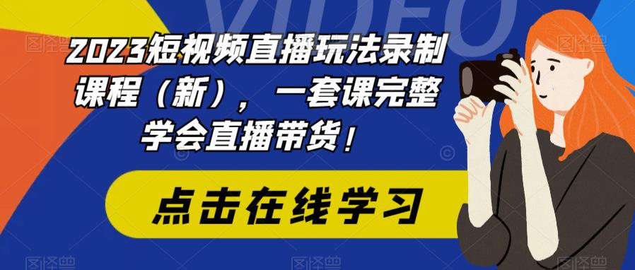 2023短视频直播玩法录制课程（新），一套课完整学会直播带货！-无痕资源库