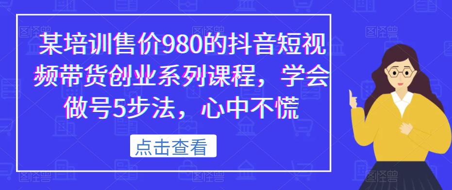 某培训售价980的抖音短视频带货创业系列课程,学会做号5步法,心中不慌-无痕资源库