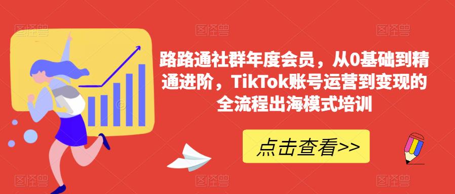 路路通社群年度会员,从0基础到精通进阶,TikTok账号运营到变现的全流程出海模式培训-无痕资源库