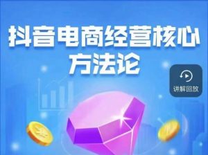 抖音电商经营核心方法论,18节课教你玩转直播带货,巨量学精品课-无痕资源库