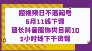 短视频日不落起号【6月11线下课】团长抖音服饰类目前10 5小时线下干货课-无痕资源库