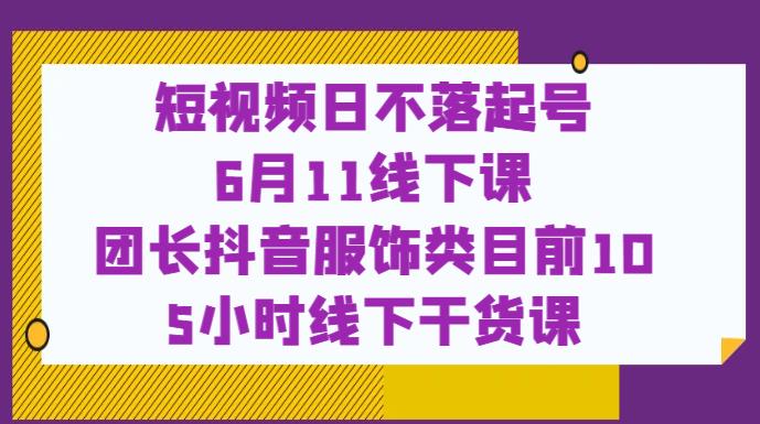 短视频日不落起号【6月11线下课】团长抖音服饰类目前10 5小时线下干货课-无痕资源库