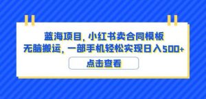 蓝海项目小红书卖合同模板无脑搬运一部手机日入500+（教程+4000份模板）【揭秘】-无痕资源库