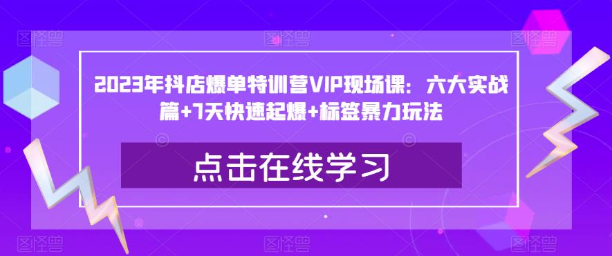 2023年抖店爆单特训营VIP现场课：六大实战篇+7天快速起爆+标签暴力玩法-无痕资源库