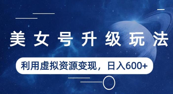 美女号升级玩法，利用虚拟资源变现，日入600+（教程+素材）【揭秘】-无痕资源库