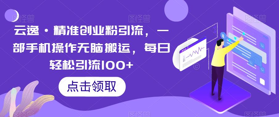 云逸·精准创业粉引流，一部手机操作无脑搬运，每日轻松引流100+-无痕资源库