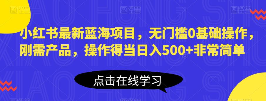 小红书最新蓝海项目,无门槛0基础操作,刚需产品,操作得当日入500+非常简单【揭秘】-无痕资源库
