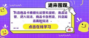 抖店商品卡精细化运营实战班：选品运营、达人玩法、商品卡自然流、抖店起店高阶玩法-无痕资源库