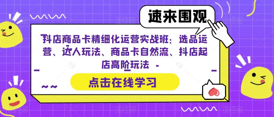 抖店商品卡精细化运营实战班：选品运营、达人玩法、商品卡自然流、抖店起店高阶玩法-无痕资源库