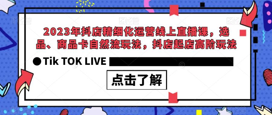 2023年抖店精细化运营线上直播课，选品、商品卡自然流玩法，抖店起店高阶玩法-无痕资源库