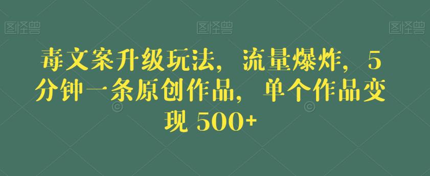 毒文案升级玩法，流量爆炸，5分钟一条原创作品，单个作品变现500+【揭秘】-无痕资源库