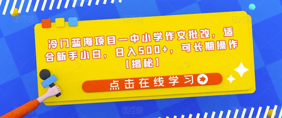 冷门蓝海项目—中小学作文批改，适合新手小白，日入500+，可长期操作【揭秘】-无痕资源库