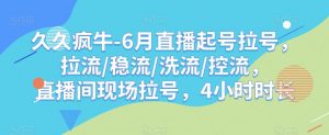 久久疯牛-6月直播起号拉号,拉流/稳流/洗流/控流,直播间现场拉号,4小时时长-无痕资源库