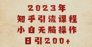 2023知乎引流课程，小白无脑操作日引200+【揭秘】-无痕资源库