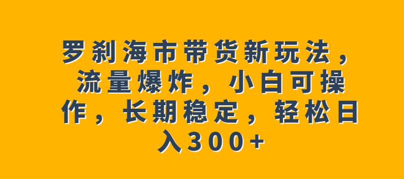 罗刹海市带货新玩法,流量爆炸,小白可操作,长期稳定,轻松日入300+【揭秘】-无痕资源库
