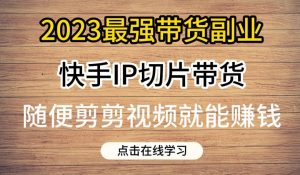 2023最强带货副业快手IP切片带货，门槛低，0粉丝也可以进行，随便剪剪视频就能赚钱-无痕资源库