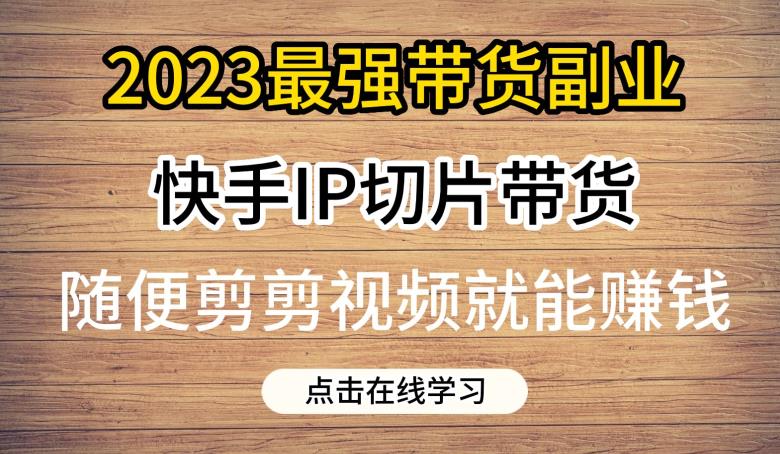 2023最强带货副业快手IP切片带货，门槛低，0粉丝也可以进行，随便剪剪视频就能赚钱-无痕资源库