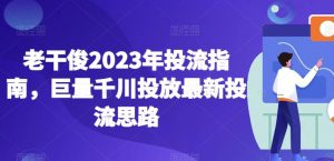 老干俊2023年投流指南，巨量千川投放最新投流思路-无痕资源库