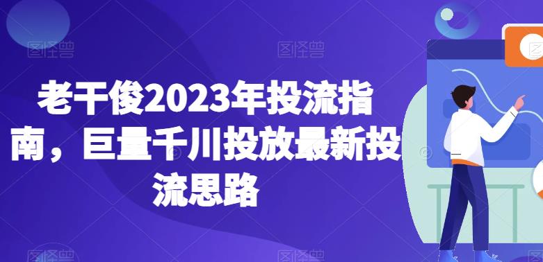 老干俊2023年投流指南,巨量千川投放最新投流思路-无痕资源库