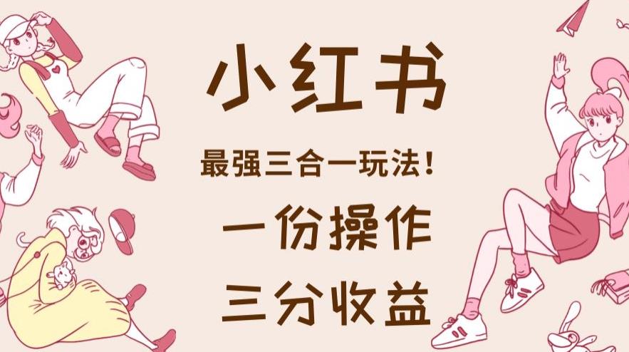 小红书最强三合一玩法,一份操作获得三份收益!【揭秘】-无痕资源库