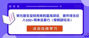 转为新生宝妈而来的蓝海项目，操作得当日入500+简单且暴力（保姆级玩法）【揭秘】-无痕资源库