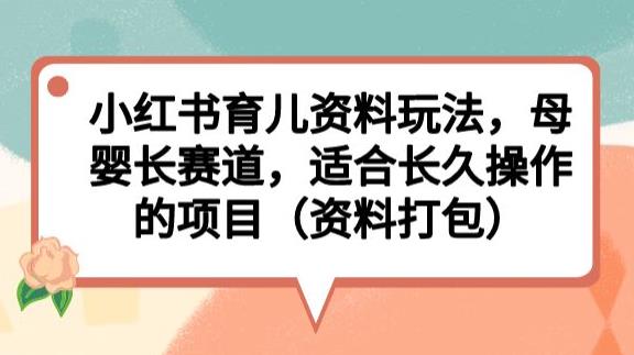 小红书育儿资料玩法，母婴长赛道，适合长久操作的项目（资料打包）【揭秘】-无痕资源库