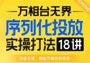 【万相台无界】序列化投放实操18讲线上实战班，全网首推，运营福音！-无痕资源库