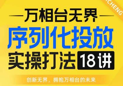 【万相台无界】序列化投放实操18讲线上实战班，全网首推，运营福音！-无痕资源库