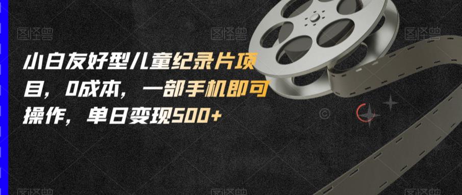 小白友好型儿童纪录片项目，0成本，一部手机即可操作，单日变现500+【揭秘】-无痕资源库