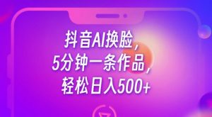 抖音AI换脸，5分钟一条作品，轻松日入500+【揭秘】-无痕资源库
