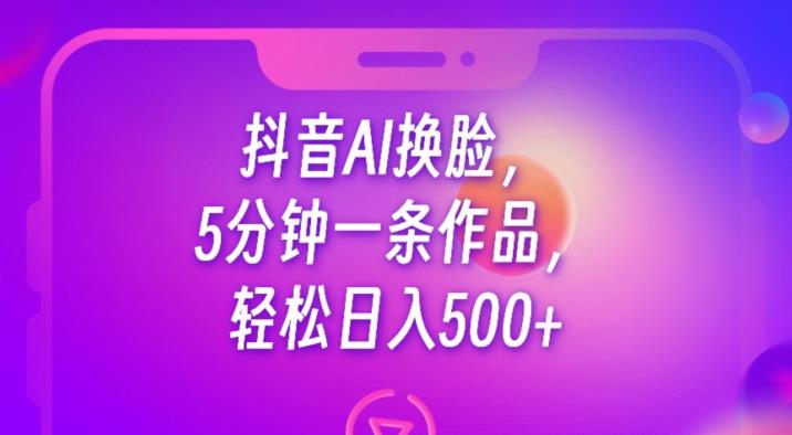 抖音AI换脸，5分钟一条作品，轻松日入500+【揭秘】-无痕资源库