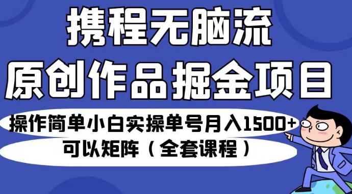携程无脑流原创作品掘金项目，操作简单小白实操单号月入1500+可以矩阵（全套课程）【揭秘】-无痕资源库