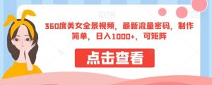 360度美女全景视频，最新流量密码，制作简单，日入1000+，可矩阵【揭秘】-无痕资源库