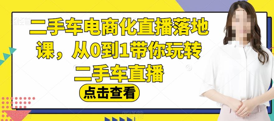 二手车电商化直播落地课，从0到1带你玩转二手车直播-无痕资源库