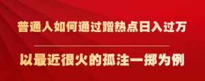 普通人如何通过蹭热点日入过万,以最近很火的孤注一掷为例【揭秘】-无痕资源库