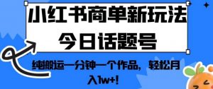 小红书商单新玩法今日话题号，纯搬运一分钟一个作品，轻松月入1w+！【揭秘】-无痕资源库