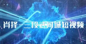 肖择-抖音同城短视频,三段式同城短视频实操-无痕资源库