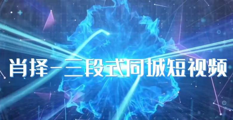 肖择-抖音同城短视频，​三段式同城短视频实操-无痕资源库